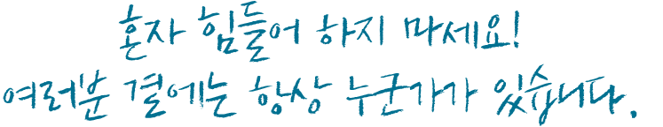 혼자 힘들어 하지 마세요! 여러분 곁에는 항상 누군가가 있습니다.